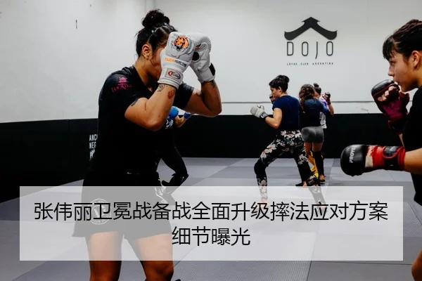 张伟丽卫冕战备战全面升级摔法应对方案细节曝光